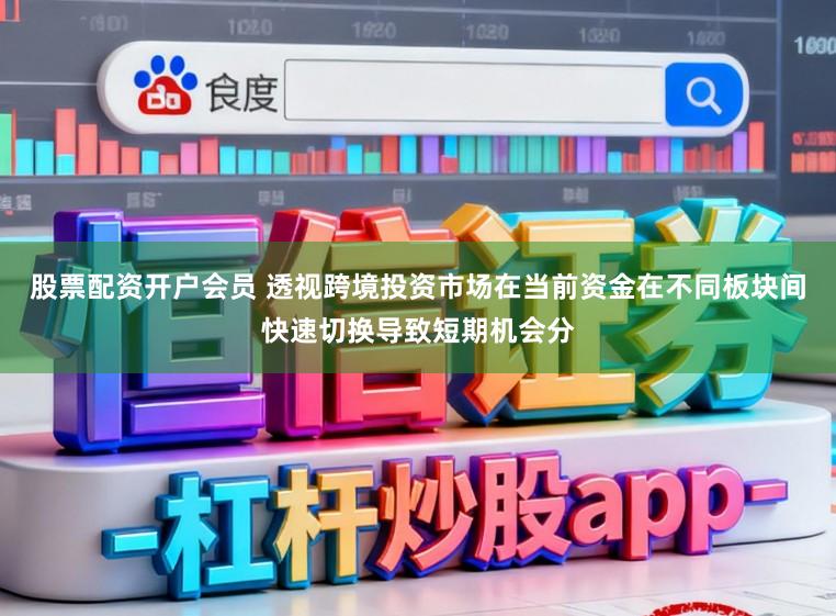 股票配资开户会员 透视跨境投资市场在当前资金在不同板块间快速切换导致短期机会分