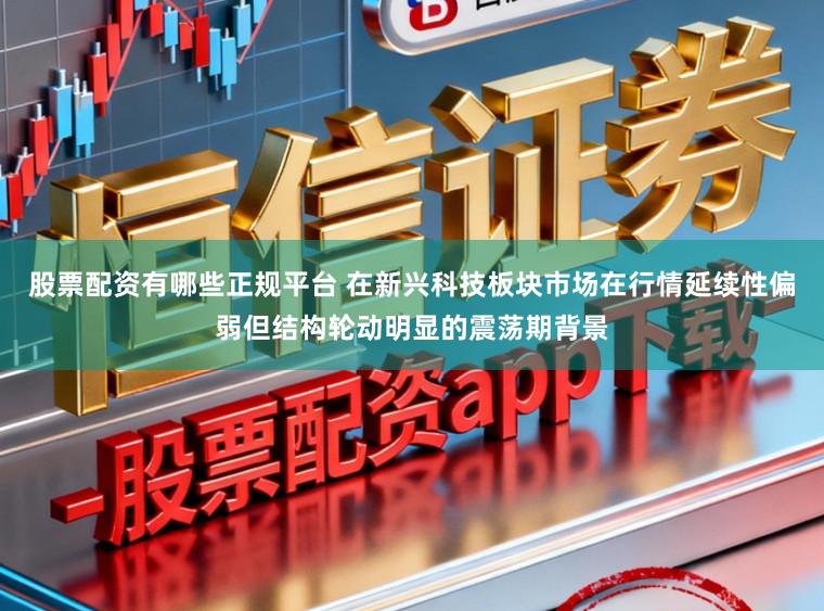 股票配资有哪些正规平台 在新兴科技板块市场在行情延续性偏弱但结构轮动明显的震荡期背景