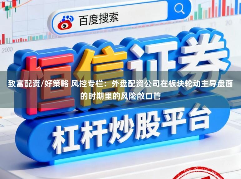 致富配资/好策略 风控专栏：外盘配资公司在板块轮动主导盘面的时期里的风险敞口管