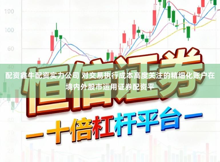配资鑫牛配资实力公司 对交易执行成本高度关注的精细化账户在境内外股市运用证券配资平