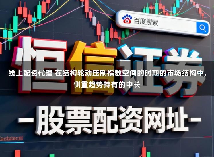 线上配资代理 在结构轮动压制指数空间的时期的市场结构中，侧重趋势持有的中长