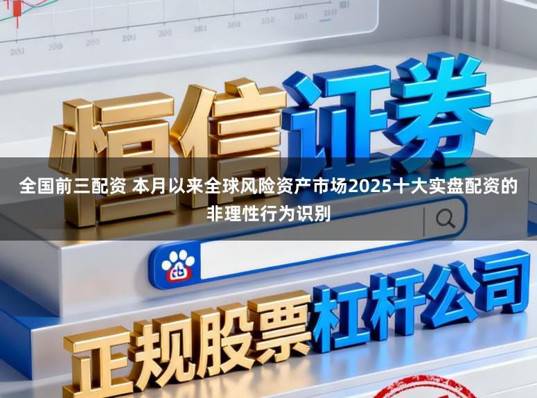 全国前三配资 本月以来全球风险资产市场2025十大实盘配资的非理性行为识别
