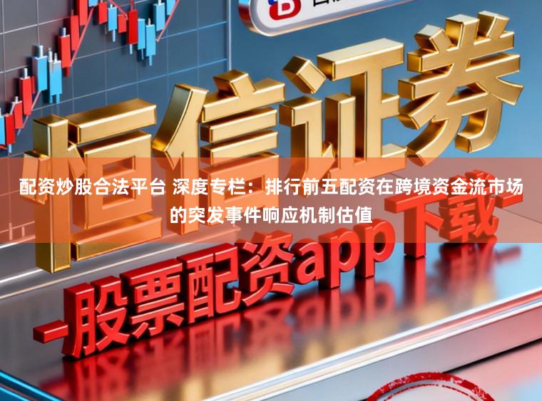 配资炒股合法平台 深度专栏：排行前五配资在跨境资金流市场的突发事件响应机制估值