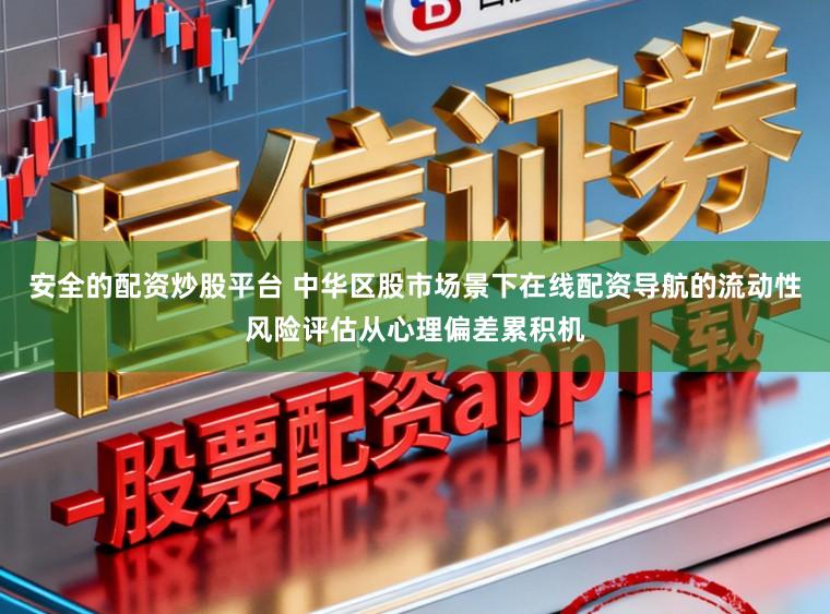 安全的配资炒股平台 中华区股市场景下在线配资导航的流动性风险评估从心理偏差累积机