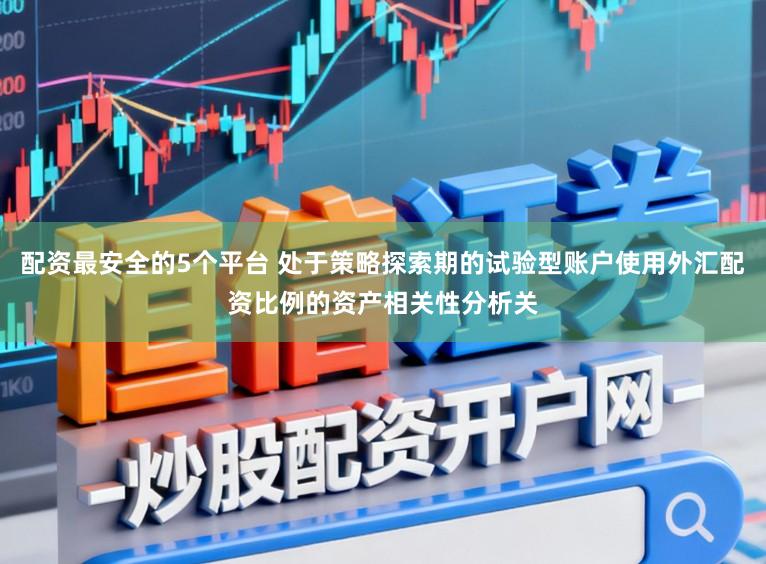 配资最安全的5个平台 处于策略探索期的试验型账户使用外汇配资比例的资产相关性分析关