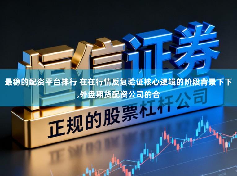 最稳的配资平台排行 在在行情反复验证核心逻辑的阶段背景下下,外盘期货配资公司的合