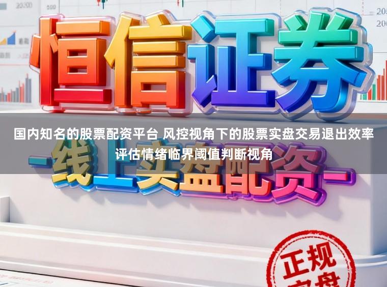 国内知名的股票配资平台 风控视角下的股票实盘交易退出效率评估情绪临界阈值判断视角