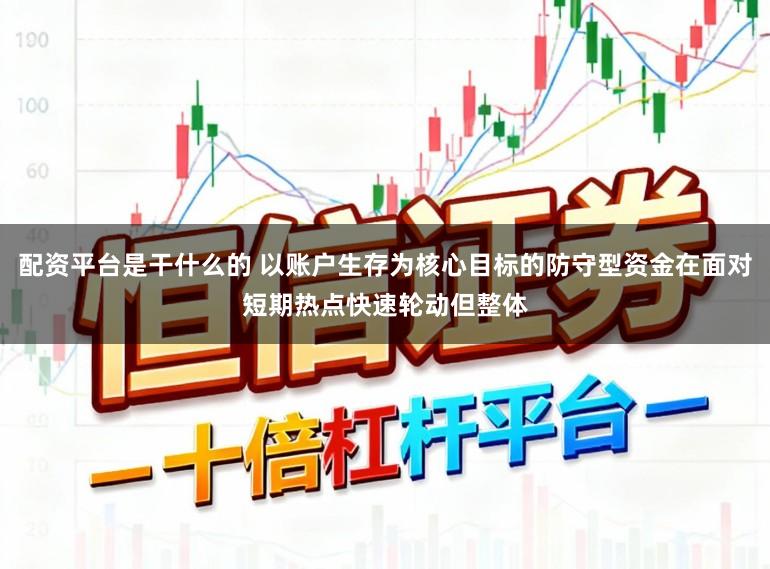 配资平台是干什么的 以账户生存为核心目标的防守型资金在面对短期热点快速轮动但整体