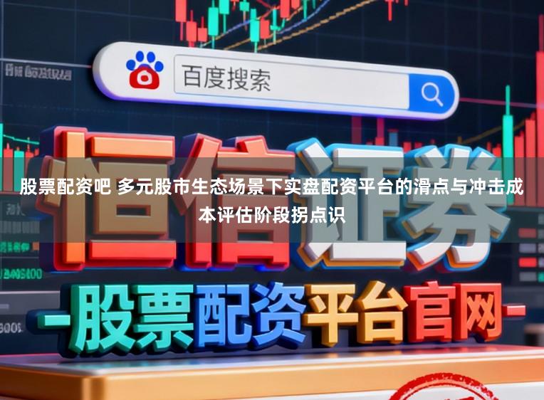 股票配资吧 多元股市生态场景下实盘配资平台的滑点与冲击成本评估阶段拐点识