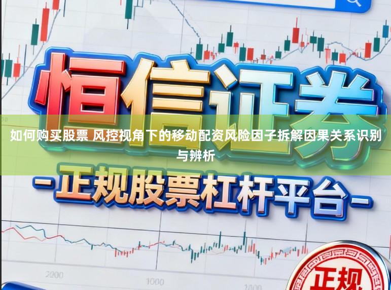 如何购买股票 风控视角下的移动配资风险因子拆解因果关系识别与辨析