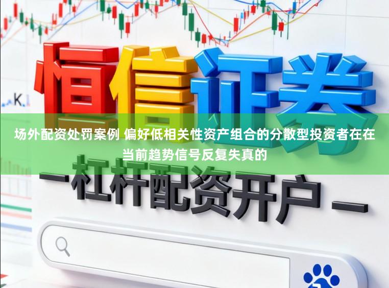 场外配资处罚案例 偏好低相关性资产组合的分散型投资者在在当前趋势信号反复失真的