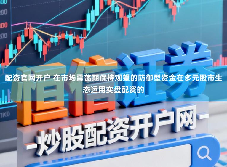 配资官网开户 在市场震荡期保持观望的防御型资金在多元股市生态运用实盘配资的