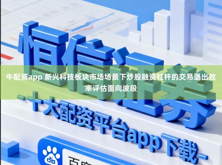 牛配资app 新兴科技板块市场场景下炒股融资杠杆的交易退出效率评估面向波段