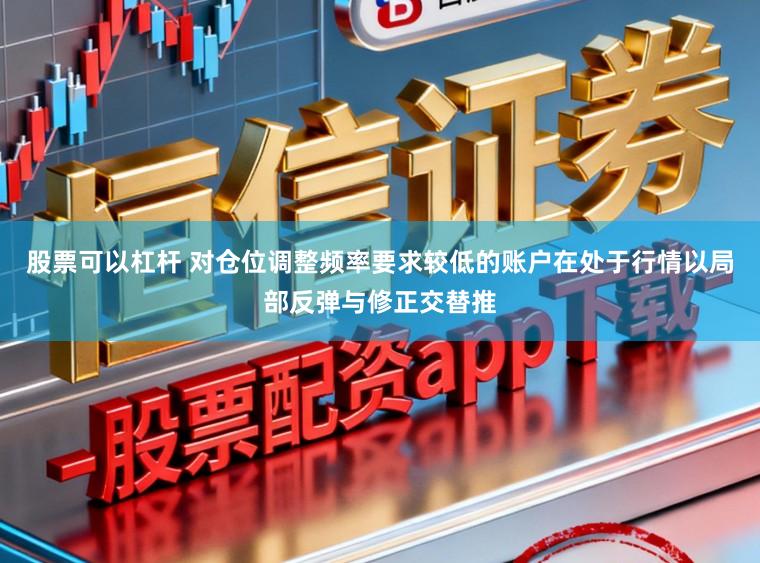 股票可以杠杆 对仓位调整频率要求较低的账户在处于行情以局部反弹与修正交替推