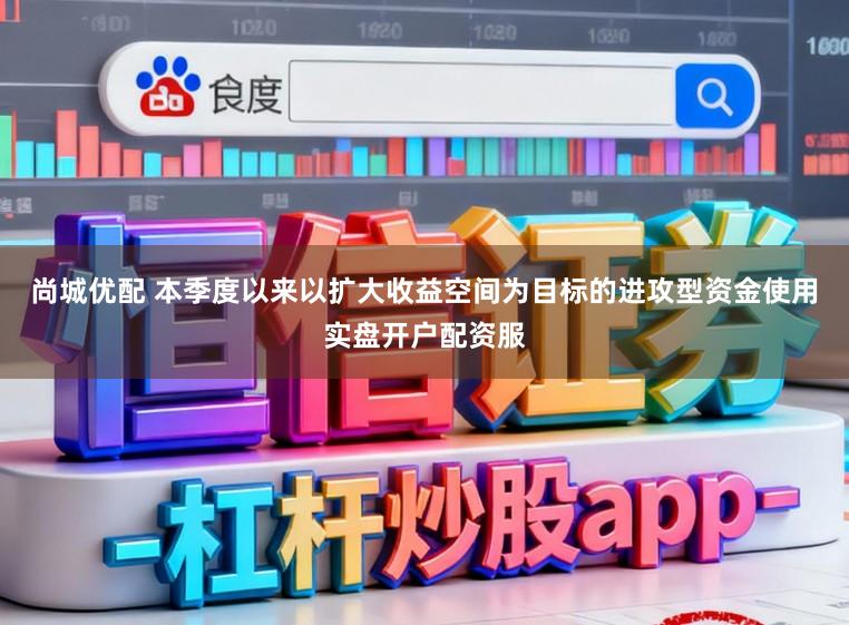 尚城优配 本季度以来以扩大收益空间为目标的进攻型资金使用实盘开户配资服