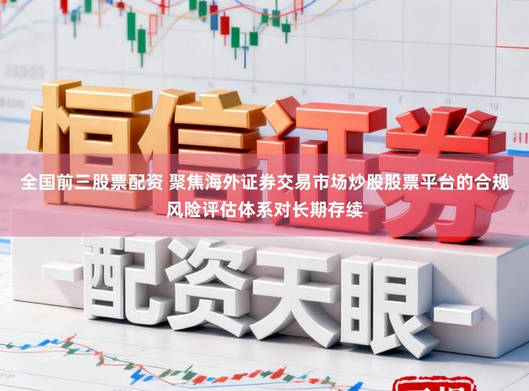 全国前三股票配资 聚焦海外证券交易市场炒股股票平台的合规风险评估体系对长期存续