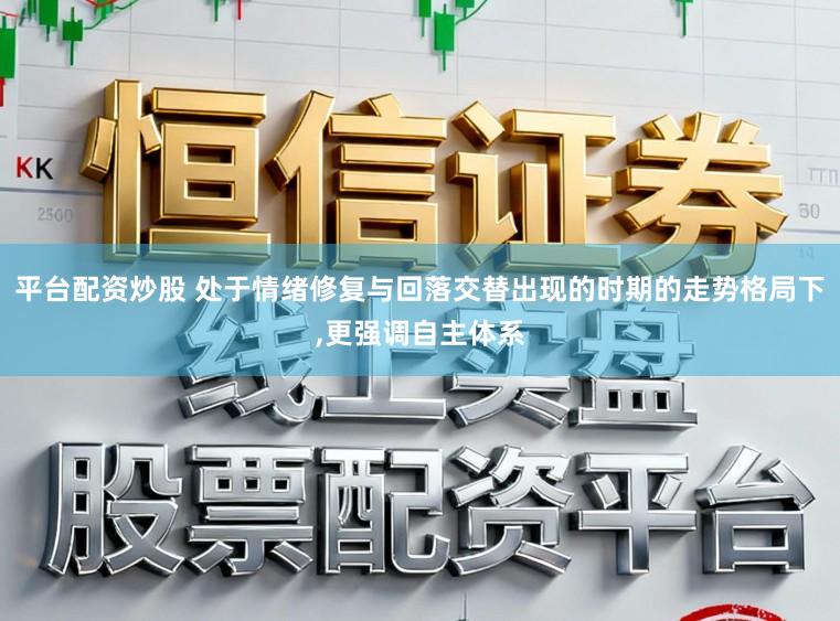 平台配资炒股 处于情绪修复与回落交替出现的时期的走势格局下，更强调自主体系