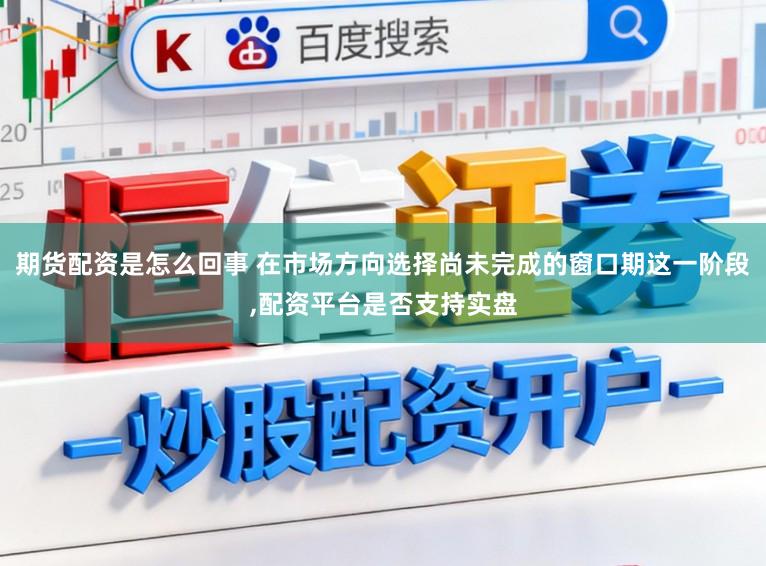 期货配资是怎么回事 在市场方向选择尚未完成的窗口期这一阶段，配资平台是否支持实盘