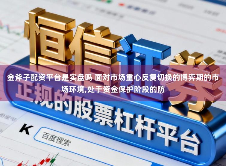 金斧子配资平台是实盘吗 面对市场重心反复切换的博弈期的市场环境，处于资金保护阶段的防