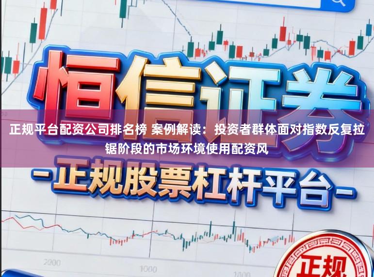 正规平台配资公司排名榜 案例解读:投资者群体面对指数反复拉锯阶段的市场环境使用配资风