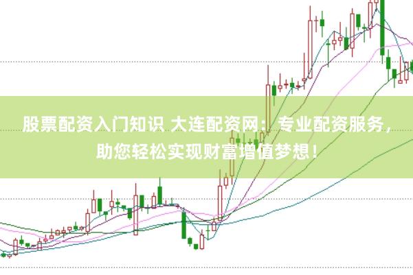 股票配资入门知识 大连配资网:专业配资服务,助您轻松实现财富增值梦想!