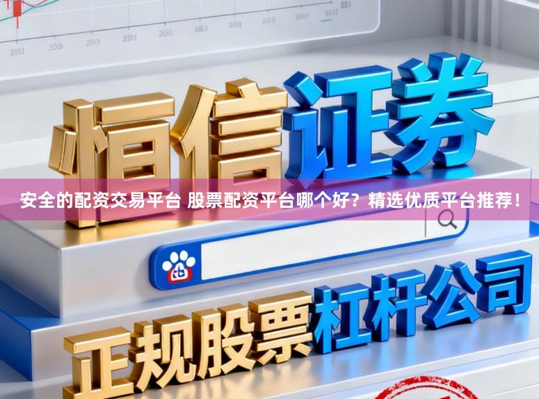 安全的配资交易平台 股票配资平台哪个好？精选优质平台推荐！