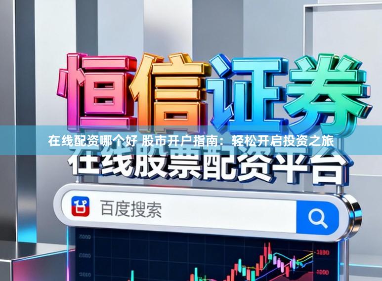 在线配资哪个好 股市开户指南:轻松开启投资之旅