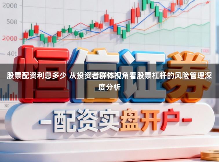 股票配资利息多少 从投资者群体视角看股票杠杆的风险管理深度分析
