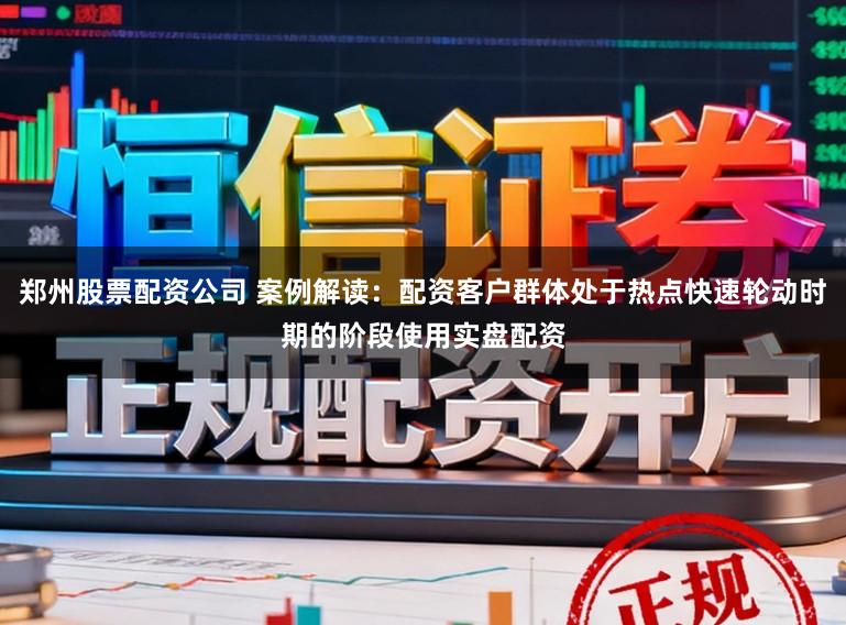 郑州股票配资公司 案例解读：配资客户群体处于热点快速轮动时期的阶段使用实盘配资