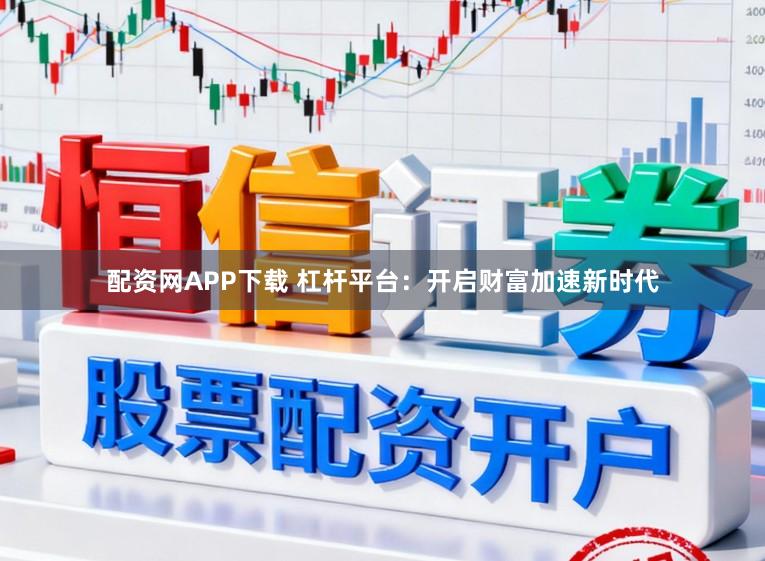 配资网APP下载 杠杆平台:开启财富加速新时代