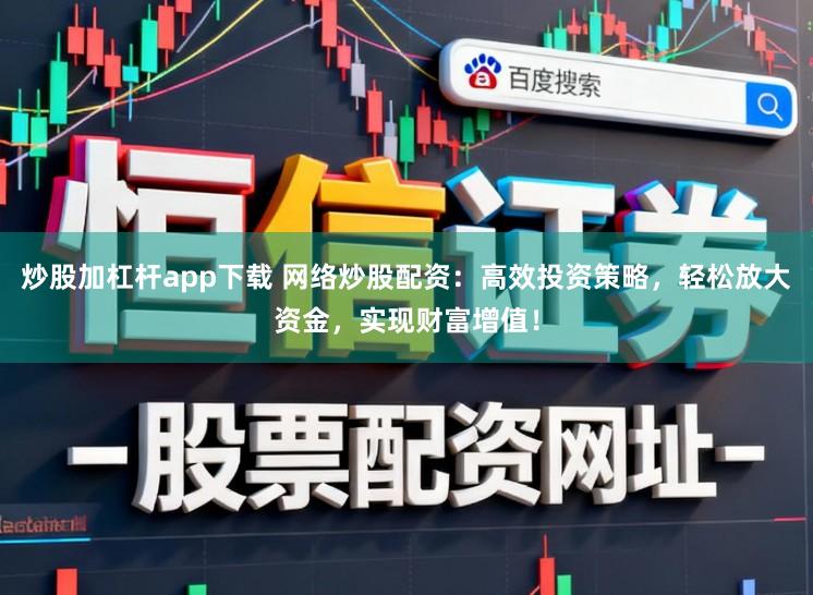 炒股加杠杆app下载 网络炒股配资:高效投资策略,轻松放大资金,实现财富增值!