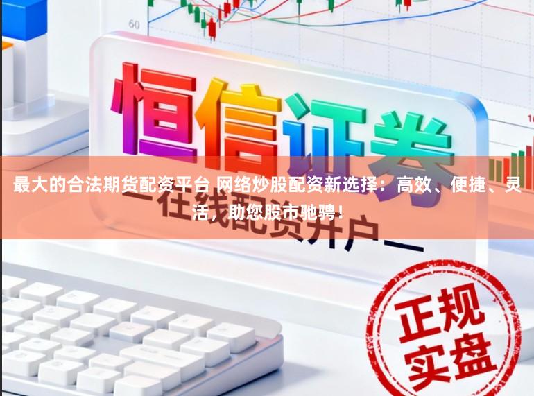 最大的合法期货配资平台 网络炒股配资新选择:高效、便捷、灵活,助您股市驰骋!