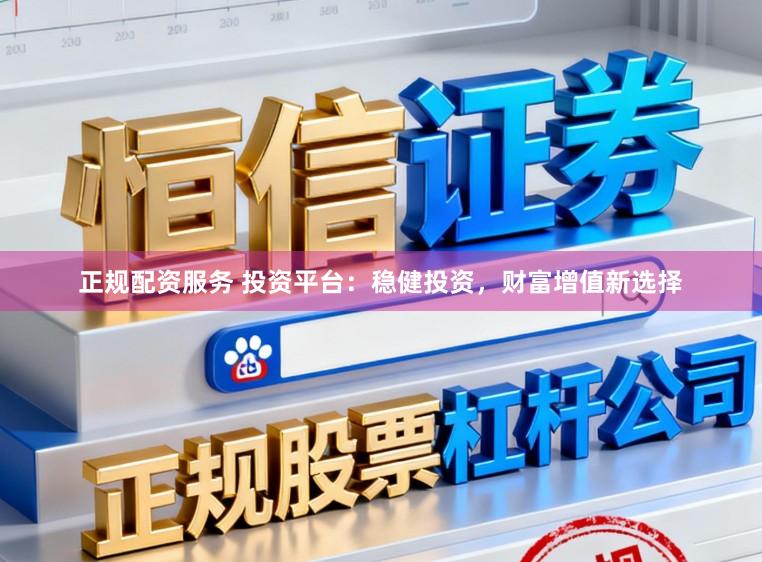 正规配资服务 投资平台:稳健投资,财富增值新选择