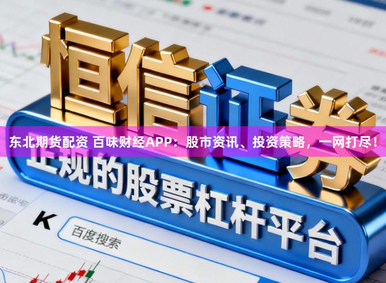 东北期货配资 百味财经APP:股市资讯、投资策略,一网打尽!