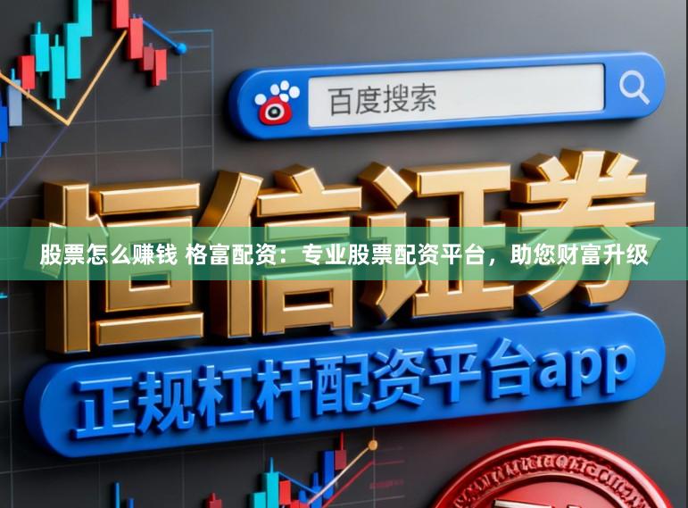 股票怎么赚钱 格富配资：专业股票配资平台，助您财富升级