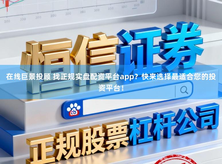在线巨景投顾 找正规实盘配资平台app?快来选择最适合您的投资平台!