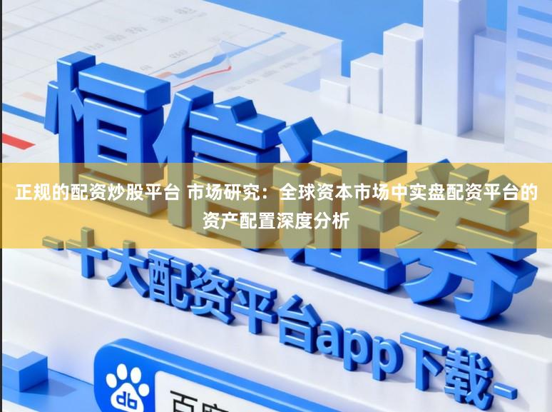 正规的配资炒股平台 市场研究:全球资本市场中实盘配资平台的资产配置深度分析