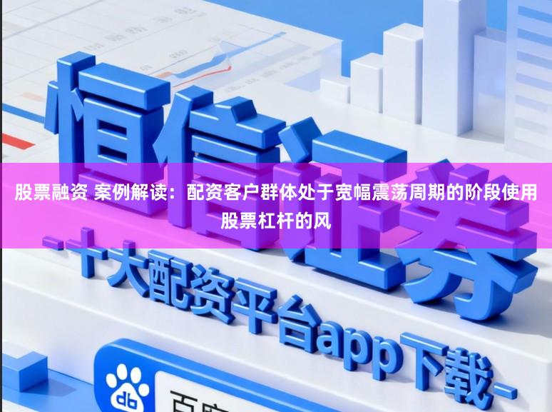 股票融资 案例解读:配资客户群体处于宽幅震荡周期的阶段使用股票杠杆的风