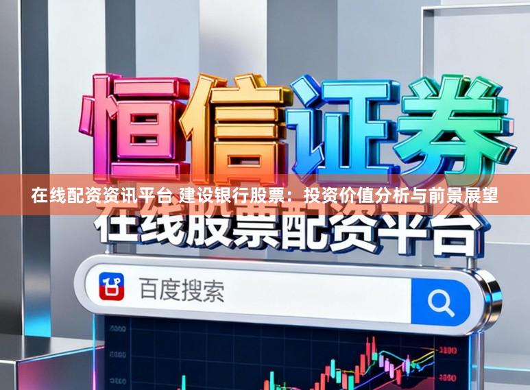 在线配资资讯平台 建设银行股票:投资价值分析与前景展望