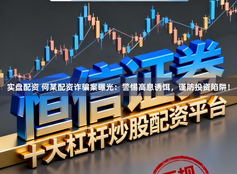 实盘配资 何某配资诈骗案曝光:警惕高息诱饵,谨防投资陷阱!