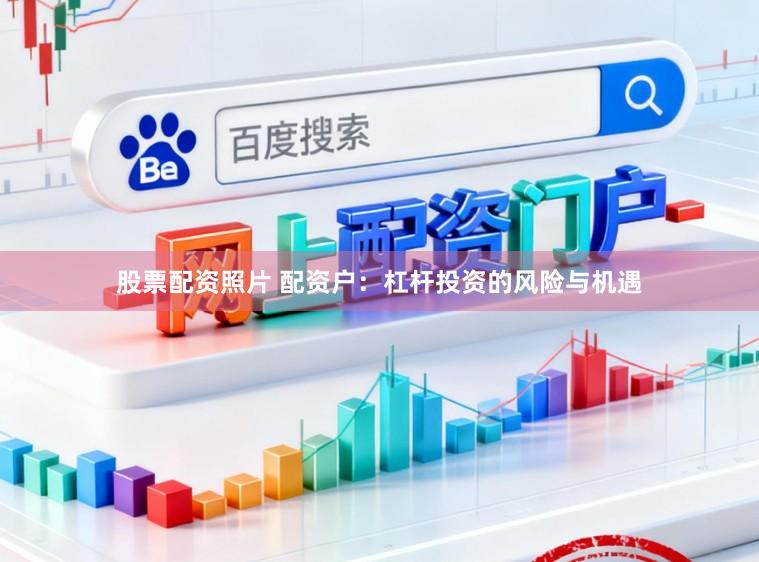 股票配资照片 配资户：杠杆投资的风险与机遇