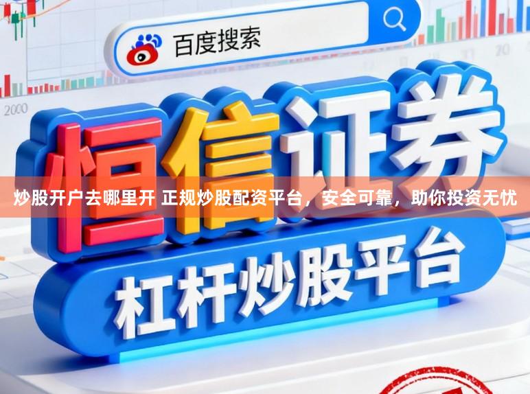 炒股开户去哪里开 正规炒股配资平台，安全可靠，助你投资无忧