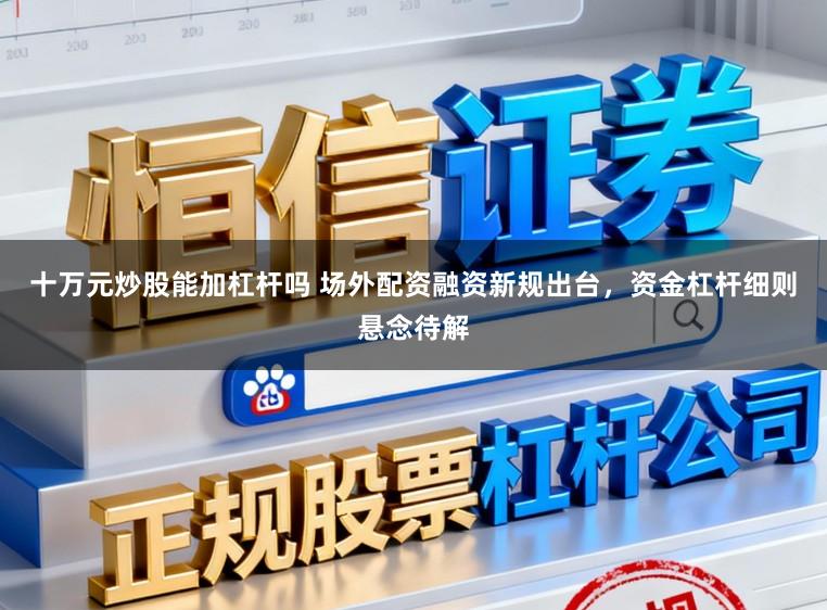 十万元炒股能加杠杆吗 场外配资融资新规出台，资金杠杆细则悬念待解