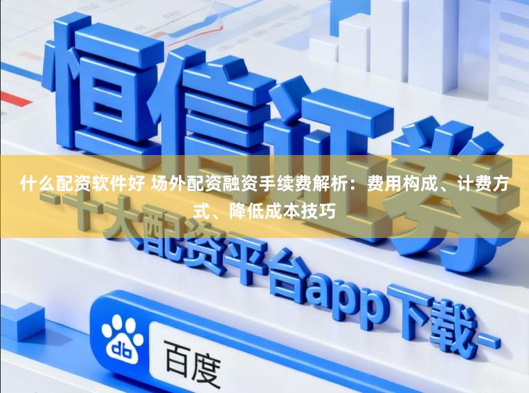 什么配资软件好 场外配资融资手续费解析:费用构成、计费方式、降低成本技巧