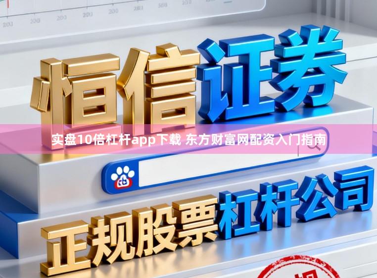 实盘10倍杠杆app下载 东方财富网配资入门指南