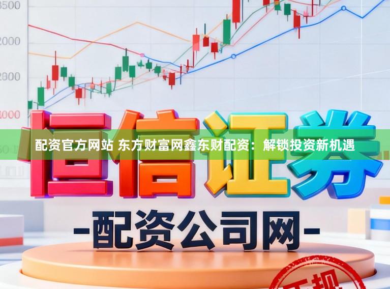 配资官方网站 东方财富网鑫东财配资：解锁投资新机遇