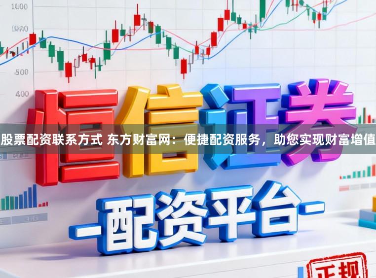 股票配资联系方式 东方财富网：便捷配资服务，助您实现财富增值