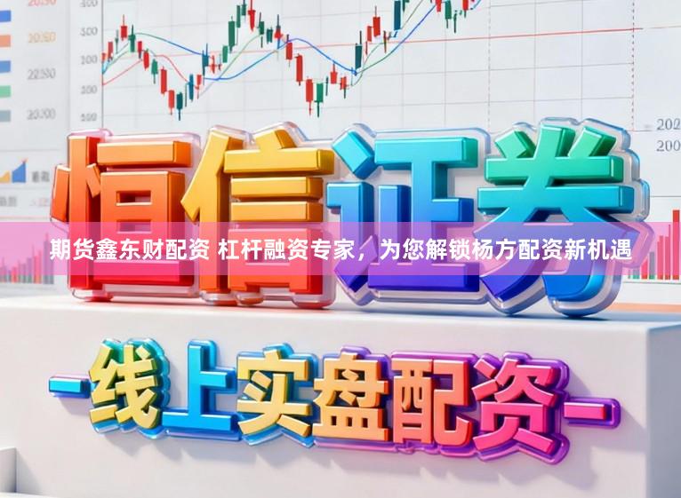 期货鑫东财配资 杠杆融资专家，为您解锁杨方配资新机遇