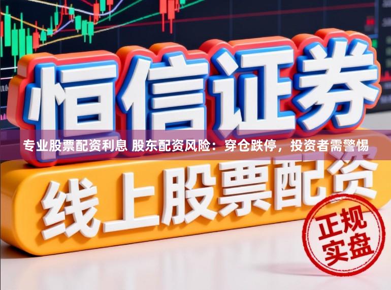 专业股票配资利息 股东配资风险:穿仓跌停,投资者需警惕