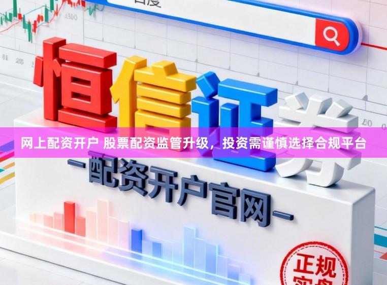 网上配资开户 股票配资监管升级,投资需谨慎选择合规平台